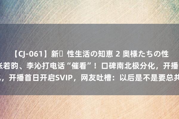 【CJ-061】新・性生活の知恵 2 奥様たちの性体験 《庆余年2》爆火，张若昀、李沁打电话“催看”！口碑南北极分化，开播首日开启SVIP，网友吐槽：以后是不是要总共这个词SVIP plus