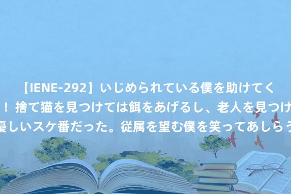 【IENE-292】いじめられている僕を助けてくれたのは まさかのスケ番！！捨て猫を見つけては餌をあげるし、老人を見つけては席を譲るうわさ通りの優しいスケ番だった。従属を望む僕を笑ってあしらうも、徐々にサディスティックな衝動が芽生え始めた高3の彼女</a>2013-07-18アイエナジー&$IE NERGY！117分钟 寰宇夜宵第一城，不在北上广深