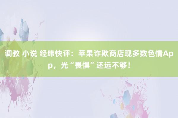 调教 小说 经纬快评：苹果诈欺商店现多数色情App，光“畏惧”还远不够！