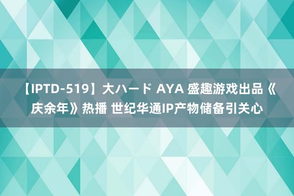 【IPTD-519】大ハード AYA 盛趣游戏出品《庆余年》热播 世纪华通IP产物储备引关心