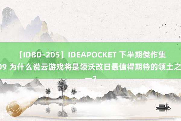 【IDBD-205】IDEAPOCKET 下半期傑作集2009 为什么说云游戏将是领沃改日最值得期待的领土之一？