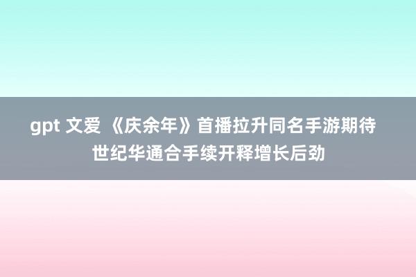 gpt 文爱 《庆余年》首播拉升同名手游期待  世纪华通合手续开释增长后劲