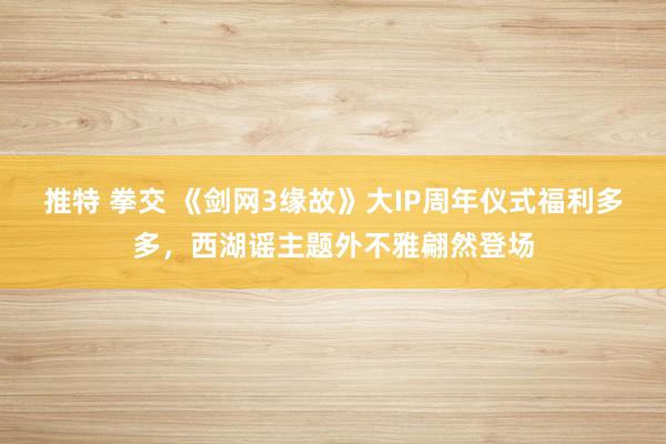 推特 拳交 《剑网3缘故》大IP周年仪式福利多多，西湖谣主题外不雅翩然登场