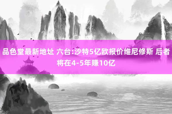 品色堂最新地址 六台:沙特5亿欧报价维尼修斯 后者将在4-5年赚10亿