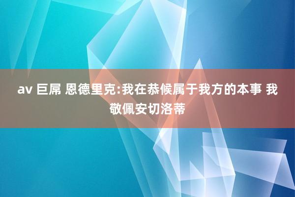 av 巨屌 恩德里克:我在恭候属于我方的本事 我敬佩安切洛蒂