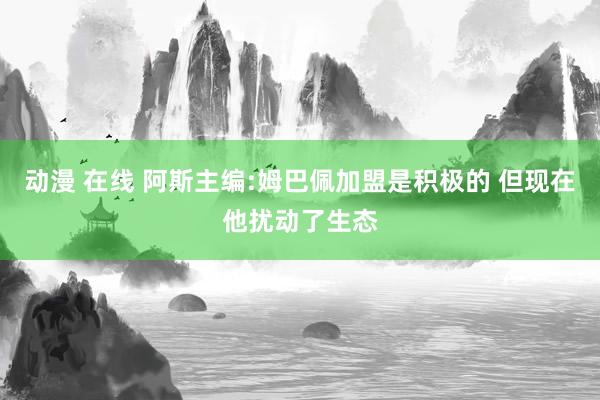 动漫 在线 阿斯主编:姆巴佩加盟是积极的 但现在他扰动了生态