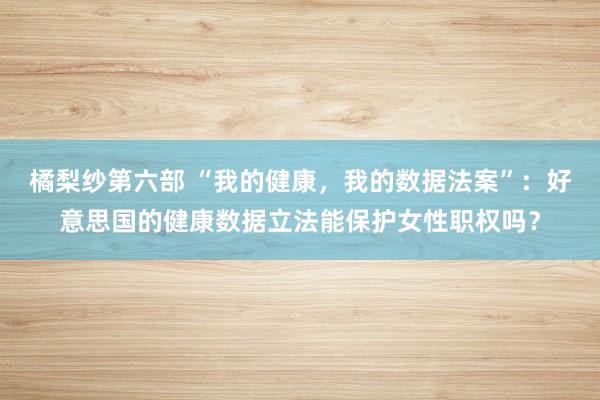 橘梨纱第六部 “我的健康，我的数据法案”：好意思国的健康数据立法能保护女性职权吗？