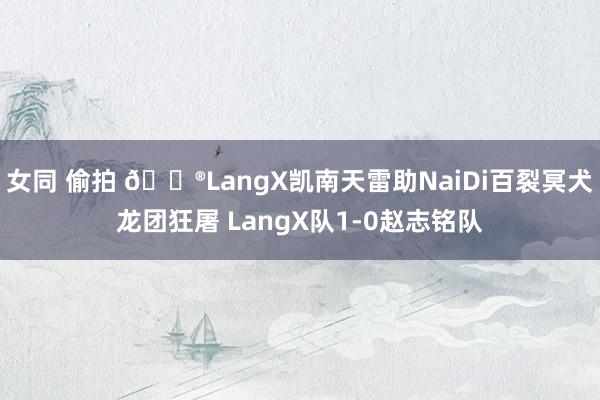 女同 偷拍 🎮LangX凯南天雷助NaiDi百裂冥犬龙团狂屠 LangX队1-0赵志铭队