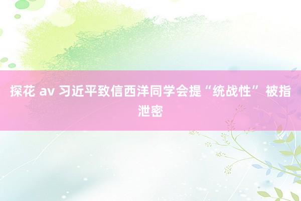 探花 av 习近平致信西洋同学会提“统战性” 被指泄密