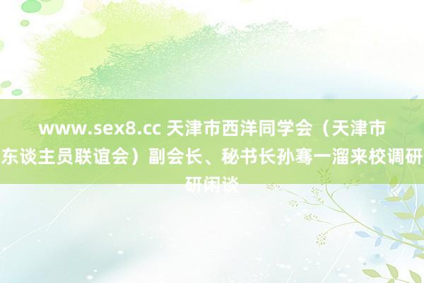 www.sex8.cc 天津市西洋同学会（天津市留学东谈主员联谊会）副会长、秘书长孙骞一溜来校调研闲谈