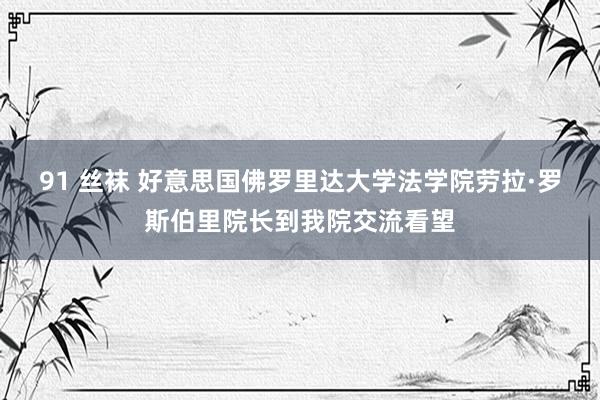 91 丝袜 好意思国佛罗里达大学法学院劳拉·罗斯伯里院长到我院交流看望