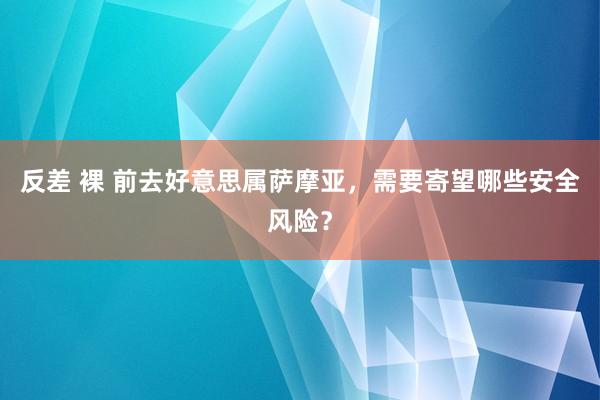 反差 裸 前去好意思属萨摩亚，需要寄望哪些安全风险？