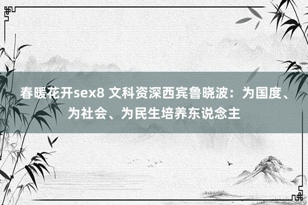 春暖花开sex8 文科资深西宾鲁晓波：为国度、为社会、为民生培养东说念主