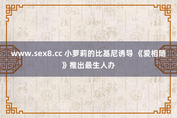 www.sex8.cc 小萝莉的比基尼诱导 《爱相随》推出最生人办