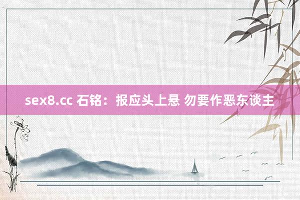 sex8.cc 石铭：报应头上悬 勿要作恶东谈主