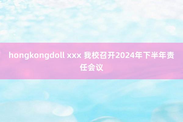 hongkongdoll xxx 我校召开2024年下半年责任会议